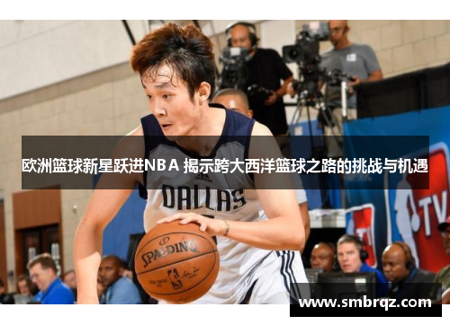 欧洲篮球新星跃进NBA 揭示跨大西洋篮球之路的挑战与机遇